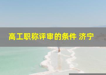 高工职称评审的条件 济宁